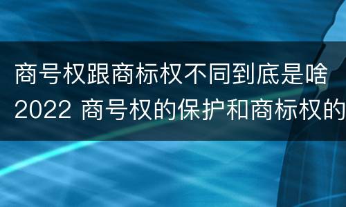 商号权跟商标权不同到底是啥2022 商号权的保护和商标权的保护一样是全国性范围的