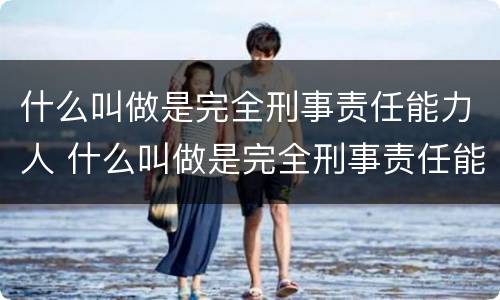 什么叫做是完全刑事责任能力人 什么叫做是完全刑事责任能力人员