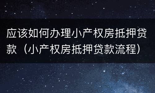 应该如何办理小产权房抵押贷款（小产权房抵押贷款流程）