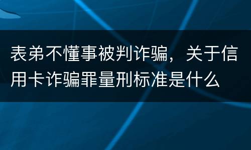 表弟不懂事被判诈骗，关于信用卡诈骗罪量刑标准是什么