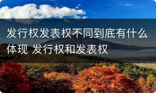 发行权发表权不同到底有什么体现 发行权和发表权