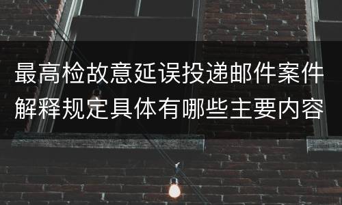 最高检故意延误投递邮件案件解释规定具体有哪些主要内容