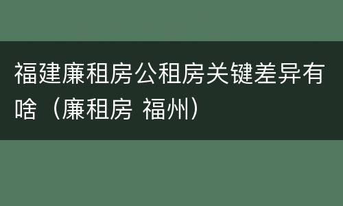 福建廉租房公租房关键差异有啥（廉租房 福州）