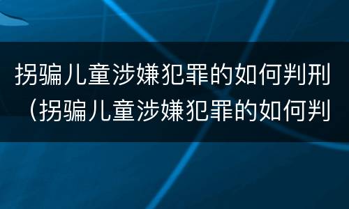 拐骗儿童涉嫌犯罪的如何判刑（拐骗儿童涉嫌犯罪的如何判刑案例）