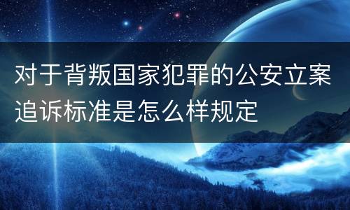 对于背叛国家犯罪的公安立案追诉标准是怎么样规定