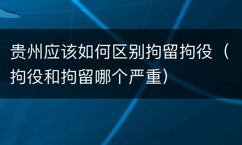 贵州应该如何区别拘留拘役（拘役和拘留哪个严重）