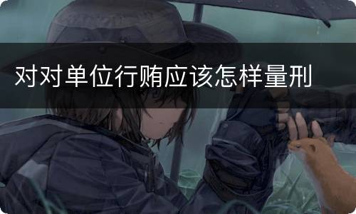 对对单位行贿应该怎样量刑