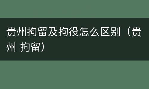 贵州拘留及拘役怎么区别（贵州 拘留）