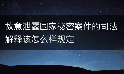 故意泄露国家秘密案件的司法解释该怎么样规定