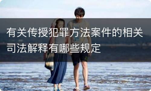 有关传授犯罪方法案件的相关司法解释有哪些规定