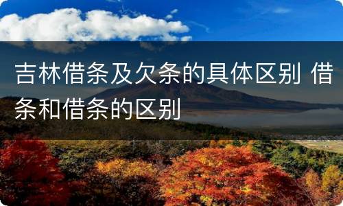 吉林借条及欠条的具体区别 借条和借条的区别