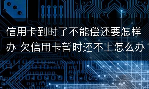信用卡到时了不能偿还要怎样办 欠信用卡暂时还不上怎么办