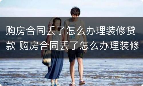 购房合同丢了怎么办理装修贷款 购房合同丢了怎么办理装修贷款手续