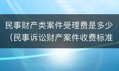 民事财产类案件受理费是多少（民事诉讼财产案件收费标准）