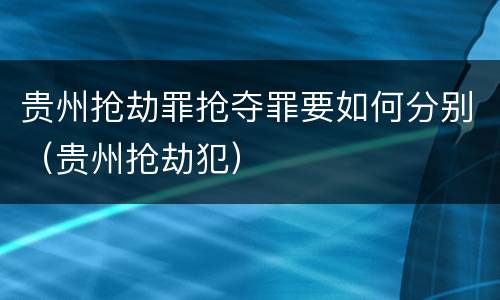 贵州抢劫罪抢夺罪要如何分别（贵州抢劫犯）