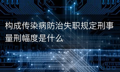 构成传染病防治失职规定刑事量刑幅度是什么