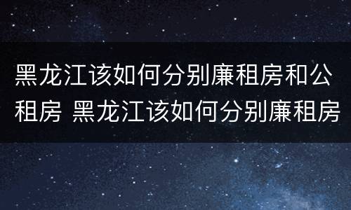 黑龙江该如何分别廉租房和公租房 黑龙江该如何分别廉租房和公租房呢