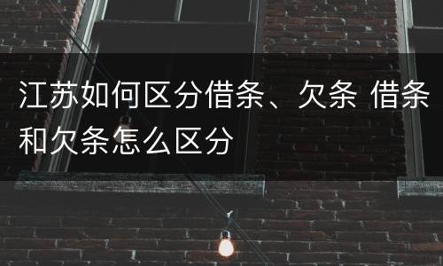 江苏如何区分借条、欠条 借条和欠条怎么区分