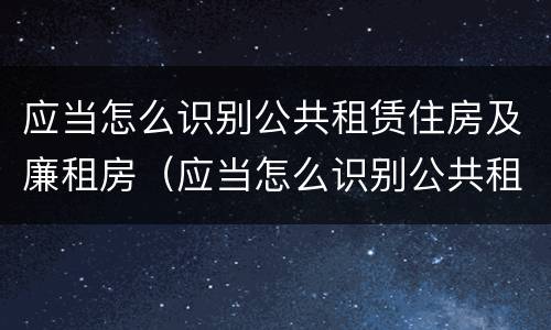 应当怎么识别公共租赁住房及廉租房（应当怎么识别公共租赁住房及廉租房信息）