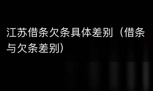 江苏借条欠条具体差别（借条与欠条差别）