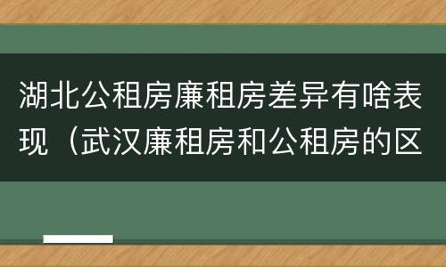 湖北公租房廉租房差异有啥表现（武汉廉租房和公租房的区别）