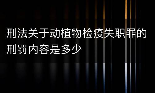 刑法关于动植物检疫失职罪的刑罚内容是多少