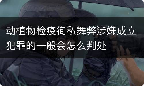 动植物检疫徇私舞弊涉嫌成立犯罪的一般会怎么判处