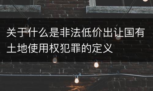 关于什么是非法低价出让国有土地使用权犯罪的定义