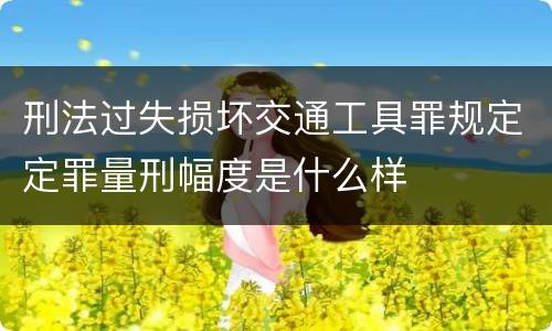 刑法过失损坏交通工具罪规定定罪量刑幅度是什么样