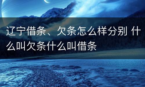 辽宁借条、欠条怎么样分别 什么叫欠条什么叫借条