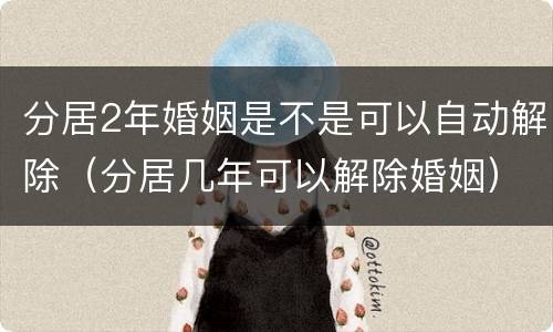 分居2年婚姻是不是可以自动解除（分居几年可以解除婚姻）