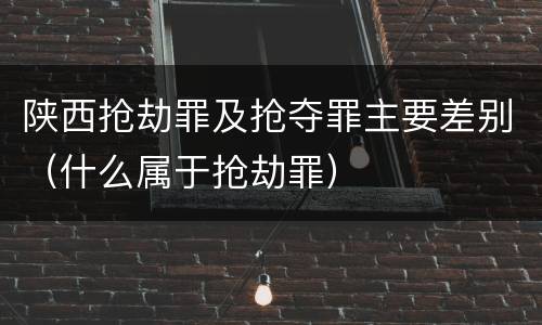 陕西抢劫罪及抢夺罪主要差别（什么属于抢劫罪）
