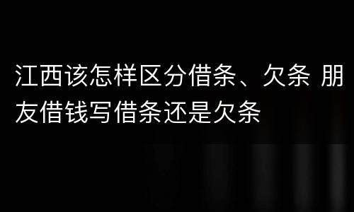 江西该怎样区分借条、欠条 朋友借钱写借条还是欠条
