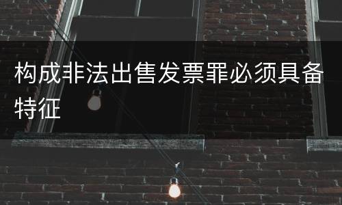 构成非法出售发票罪必须具备特征