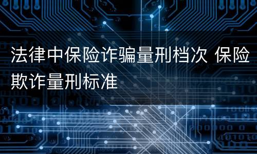 法律中保险诈骗量刑档次 保险欺诈量刑标准