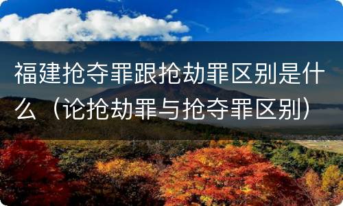 福建抢夺罪跟抢劫罪区别是什么（论抢劫罪与抢夺罪区别）