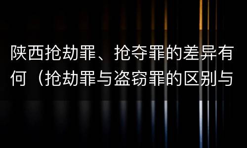 陕西抢劫罪、抢夺罪的差异有何（抢劫罪与盗窃罪的区别与联系）