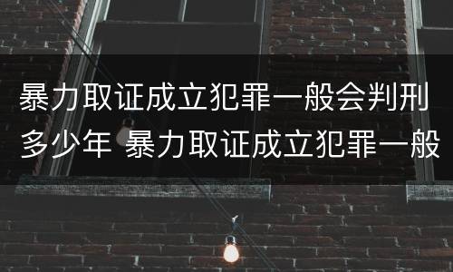 暴力取证成立犯罪一般会判刑多少年 暴力取证成立犯罪一般会判刑多少年呢