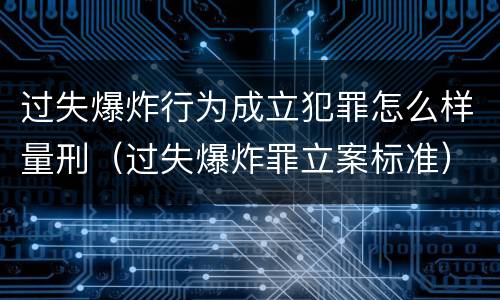 过失爆炸行为成立犯罪怎么样量刑（过失爆炸罪立案标准）