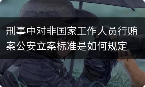 刑事中对非国家工作人员行贿案公安立案标准是如何规定