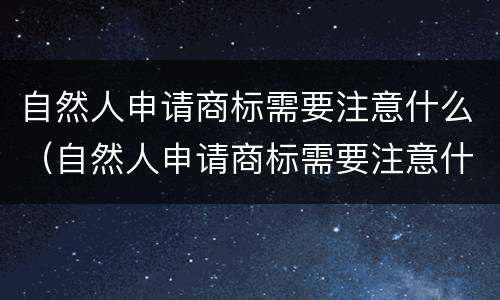 自然人申请商标需要注意什么（自然人申请商标需要注意什么事项）