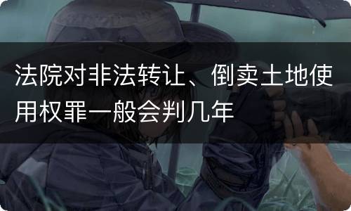 法院对非法转让、倒卖土地使用权罪一般会判几年