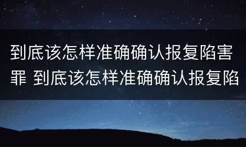 到底该怎样准确确认报复陷害罪 到底该怎样准确确认报复陷害罪呢