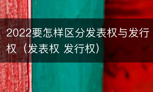 2022要怎样区分发表权与发行权（发表权 发行权）