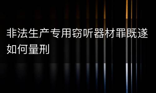 非法生产专用窃听器材罪既遂如何量刑