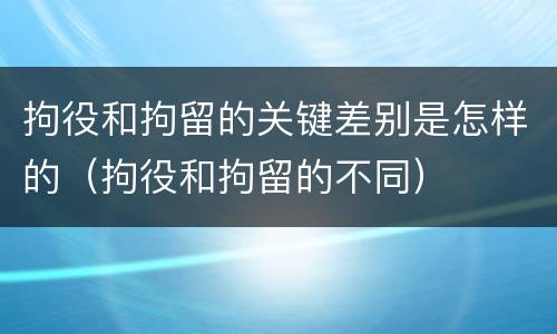 拘役和拘留的关键差别是怎样的（拘役和拘留的不同）