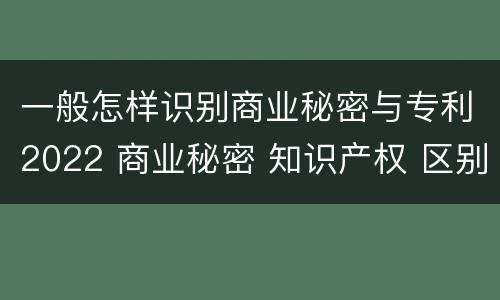 一般怎样识别商业秘密与专利2022 商业秘密 知识产权 区别