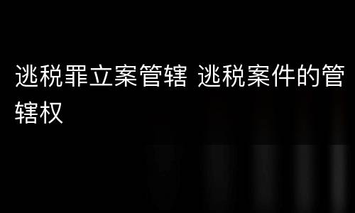 逃税罪立案管辖 逃税案件的管辖权