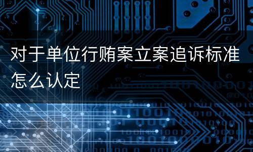 对于单位行贿案立案追诉标准怎么认定