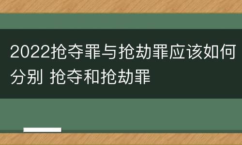 2022抢夺罪与抢劫罪应该如何分别 抢夺和抢劫罪